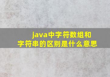 java中字符数组和字符串的区别是什么意思