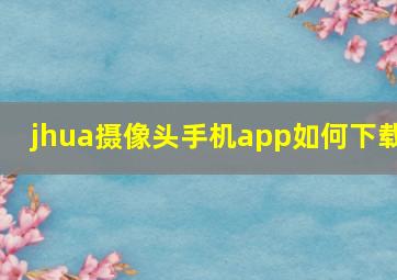 jhua摄像头手机app如何下载