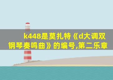 k448是莫扎特《d大调双钢琴奏鸣曲》的编号,第二乐章