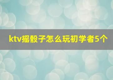 ktv摇骰子怎么玩初学者5个