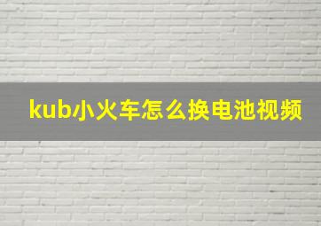 kub小火车怎么换电池视频