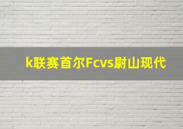 k联赛首尔Fcvs尉山现代