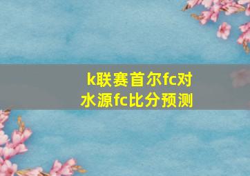 k联赛首尔fc对水源fc比分预测