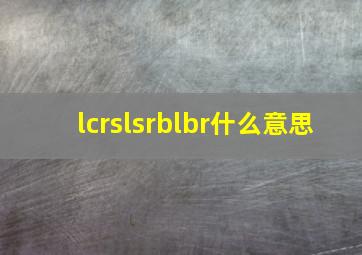 lcrslsrblbr什么意思