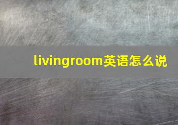 livingroom英语怎么说