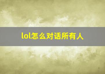 lol怎么对话所有人