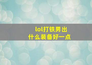 lol打铁男出什么装备好一点