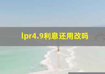 lpr4.9利息还用改吗