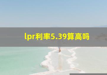 lpr利率5.39算高吗