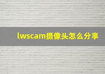 lwscam摄像头怎么分享