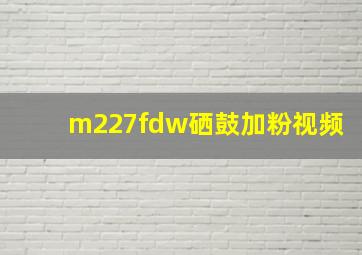 m227fdw硒鼓加粉视频