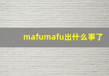 mafumafu出什么事了