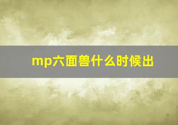 mp六面兽什么时候出