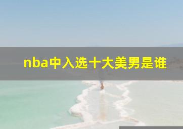 nba中入选十大美男是谁