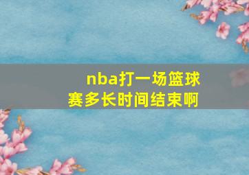 nba打一场篮球赛多长时间结束啊