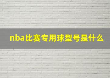 nba比赛专用球型号是什么