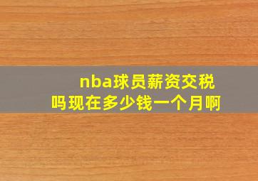 nba球员薪资交税吗现在多少钱一个月啊