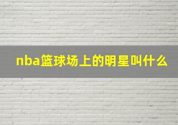 nba篮球场上的明星叫什么