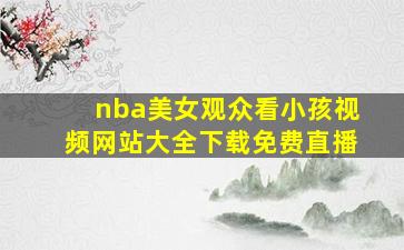 nba美女观众看小孩视频网站大全下载免费直播