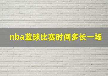 nba蓝球比赛时间多长一场