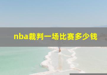 nba裁判一场比赛多少钱