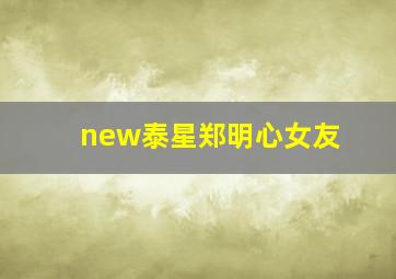 new泰星郑明心女友