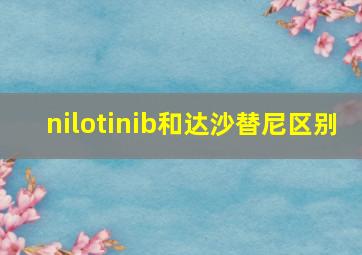 nilotinib和达沙替尼区别