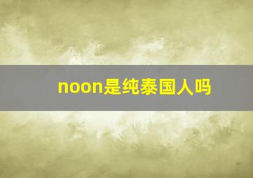 noon是纯泰国人吗