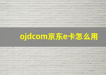 ojdcom京东e卡怎么用