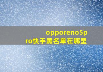 opporeno5pro快手黑名单在哪里