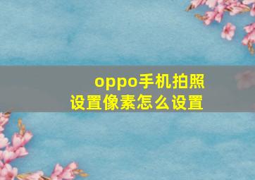 oppo手机拍照设置像素怎么设置