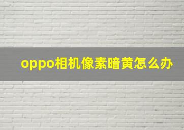 oppo相机像素暗黄怎么办