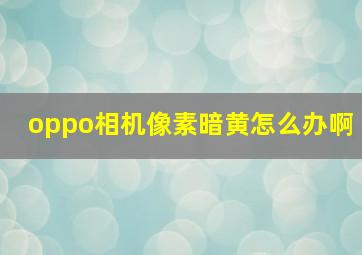 oppo相机像素暗黄怎么办啊