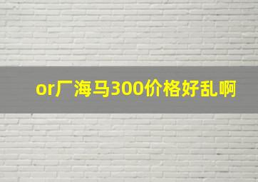 or厂海马300价格好乱啊