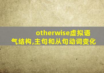 otherwise虚拟语气结构,主句和从句动词变化