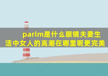 parlm是什么眼镜夫妻生活中女人的高潮在哪里呢更完美