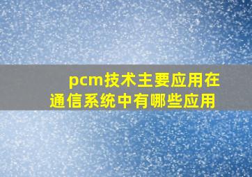 pcm技术主要应用在通信系统中有哪些应用