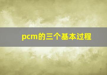 pcm的三个基本过程