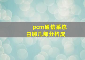 pcm通信系统由哪几部分构成