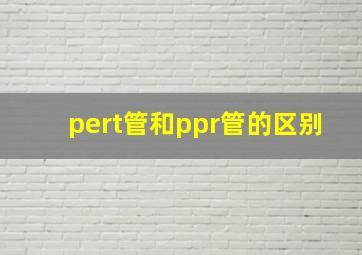 pert管和ppr管的区别