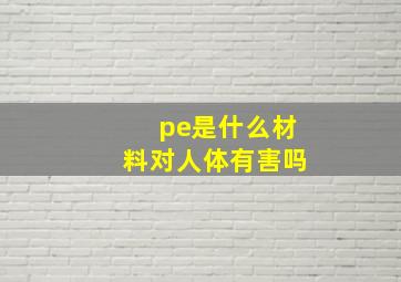 pe是什么材料对人体有害吗