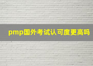 pmp国外考试认可度更高吗