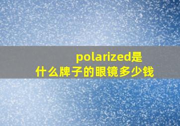 polarized是什么牌子的眼镜多少钱