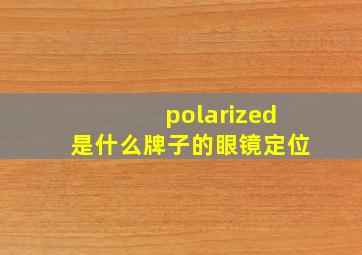 polarized是什么牌子的眼镜定位