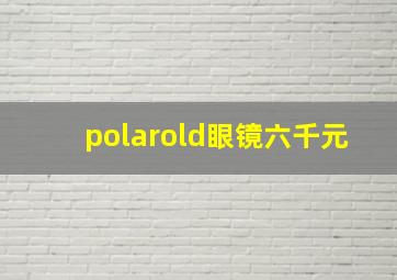 polarold眼镜六千元