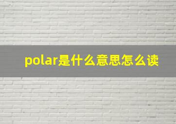 polar是什么意思怎么读