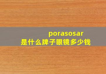 porasosar是什么牌子眼镜多少钱