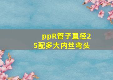 ppR管子直径25配多大内丝弯头