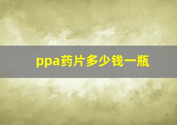 ppa药片多少钱一瓶