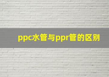 ppc水管与ppr管的区别